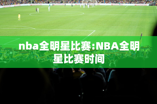 nba全明星比赛:NBA全明星比赛时间