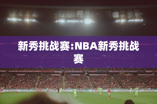 新秀挑战赛:NBA新秀挑战赛