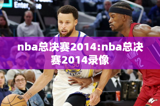 nba总决赛2014:nba总决赛2014录像