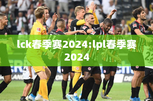 lck春季赛2024:lpl春季赛2024