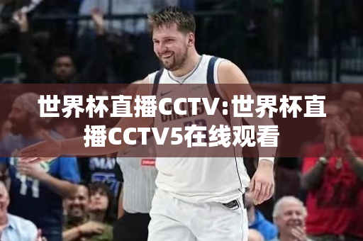 世界杯直播CCTV:世界杯直播CCTV5在线观看