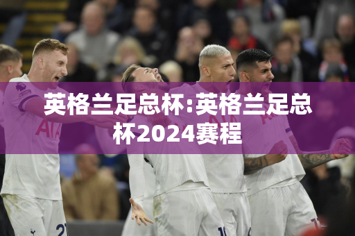 英格兰足总杯:英格兰足总杯2024赛程