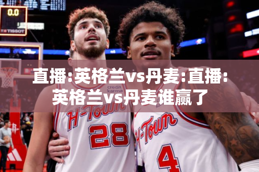 直播:英格兰vs丹麦:直播:英格兰vs丹麦谁赢了