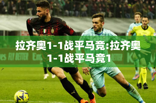 拉齐奥1-1战平马竞:拉齐奥1-1战平马竞1