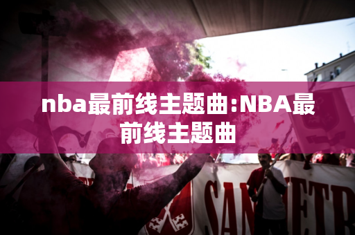 nba最前线主题曲:NBA最前线主题曲