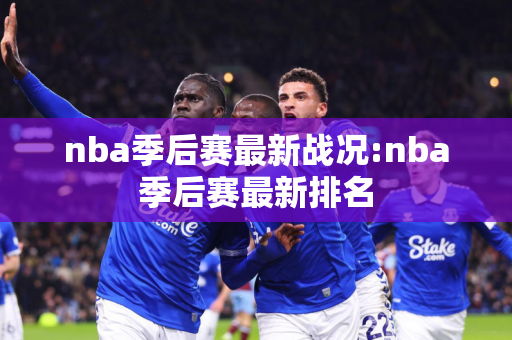 nba季后赛最新战况:nba季后赛最新排名