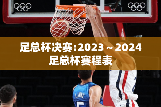 足总杯决赛:2023～2024足总杯赛程表