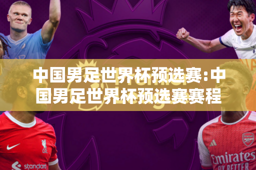 中国男足世界杯预选赛:中国男足世界杯预选赛赛程