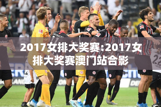 2017女排大奖赛:2017女排大奖赛澳门站合影