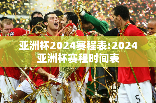 亚洲杯2024赛程表:2024亚洲杯赛程时间表