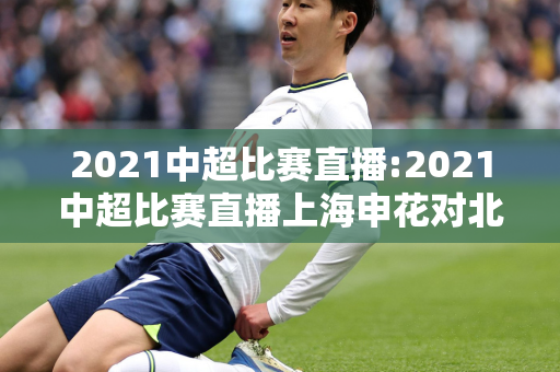2021中超比赛直播:2021中超比赛直播上海申花对北京国安