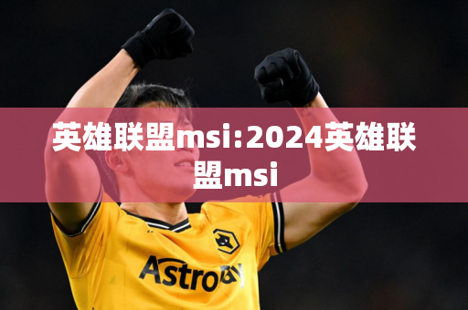 英雄联盟msi:2024英雄联盟msi