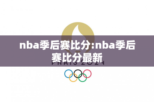 nba季后赛比分:nba季后赛比分最新