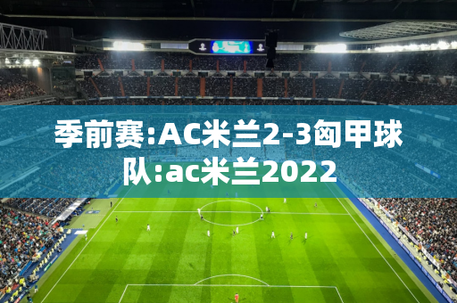 季前赛:AC米兰2-3匈甲球队:ac米兰2022