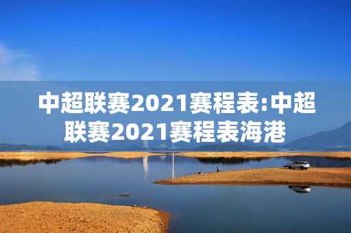 中超联赛2021赛程表:中超联赛2021赛程表海港