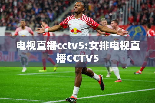 电视直播cctv5:女排电视直播CCTV5