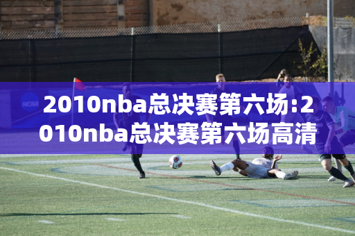 2010nba总决赛第六场:2010nba总决赛第六场高清录像回放超