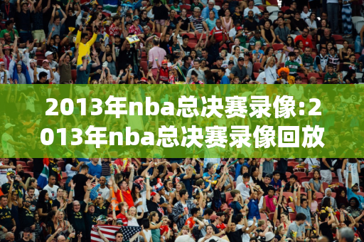2013年nba总决赛录像:2013年nba总决赛录像回放