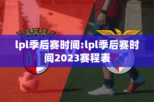 lpl季后赛时间:lpl季后赛时间2023赛程表