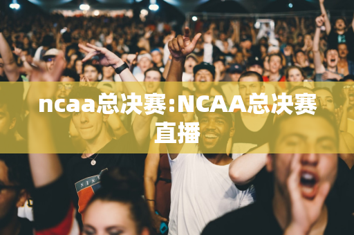 ncaa总决赛:NCAA总决赛直播