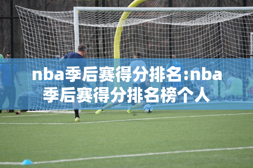 nba季后赛得分排名:nba季后赛得分排名榜个人