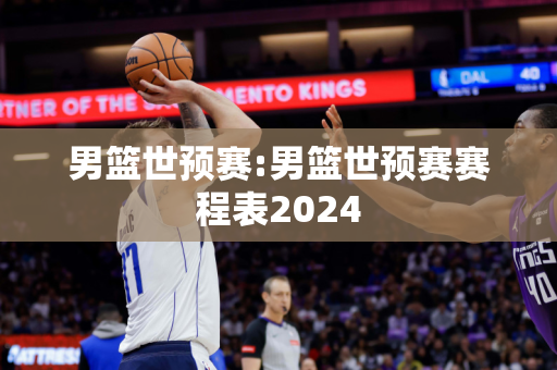 男篮世预赛:男篮世预赛赛程表2024