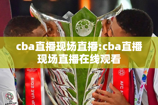 cba直播现场直播:cba直播现场直播在线观看