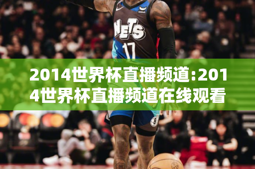 2014世界杯直播频道:2014世界杯直播频道在线观看