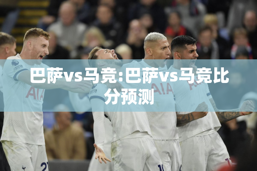 巴萨vs马竞:巴萨vs马竞比分预测