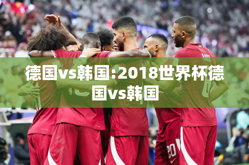 德国vs韩国:2018世界杯德国vs韩国