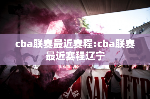 cba联赛最近赛程:cba联赛最近赛程辽宁