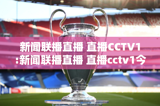 新闻联播直播 直播CCTV1:新闻联播直播 直播cctv1今天节目表