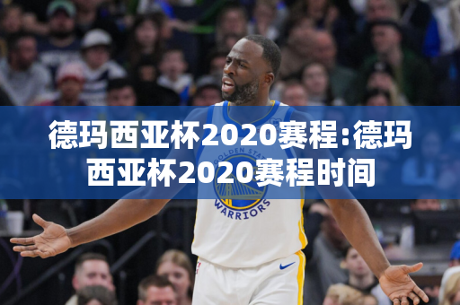 德玛西亚杯2020赛程:德玛西亚杯2020赛程时间