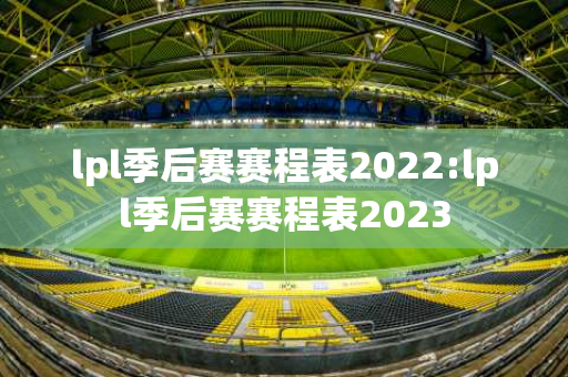 lpl季后赛赛程表2022:lpl季后赛赛程表2023