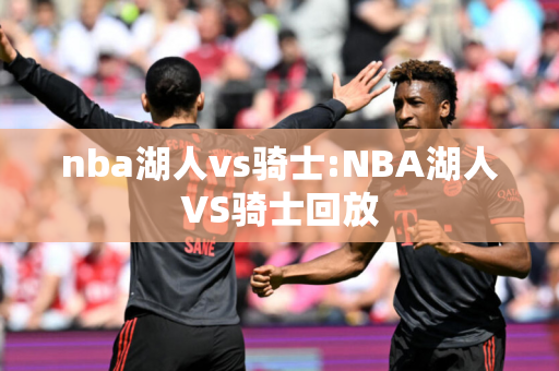 nba湖人vs骑士:NBA湖人VS骑士回放