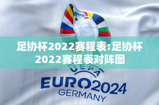 足协杯2022赛程表:足协杯2022赛程表对阵图