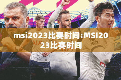 msi2023比赛时间:MSI2023比赛时间