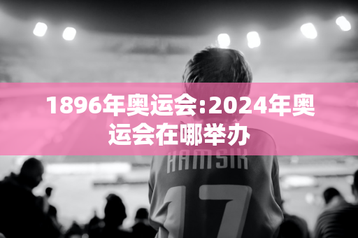 1896年奥运会:2024年奥运会在哪举办