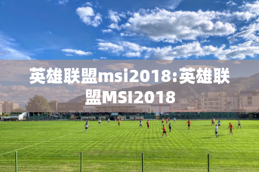 英雄联盟msi2018:英雄联盟MSI2018