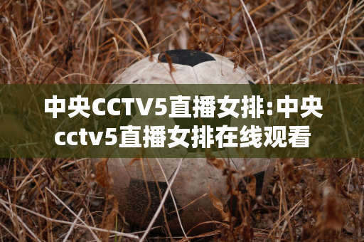 中央CCTV5直播女排:中央cctv5直播女排在线观看