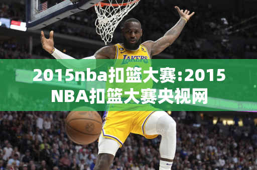 2015nba扣篮大赛:2015NBA扣篮大赛央视网