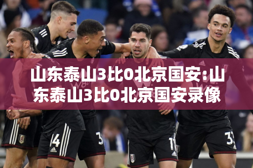 山东泰山3比0北京国安:山东泰山3比0北京国安录像