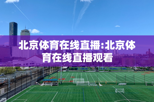 北京体育在线直播:北京体育在线直播观看
