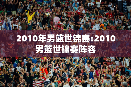 2010年男篮世锦赛:2010男篮世锦赛阵容