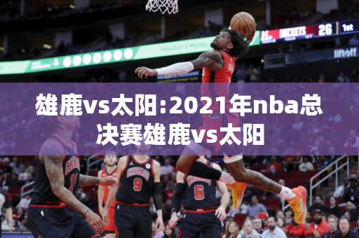 雄鹿vs太阳:2021年nba总决赛雄鹿vs太阳