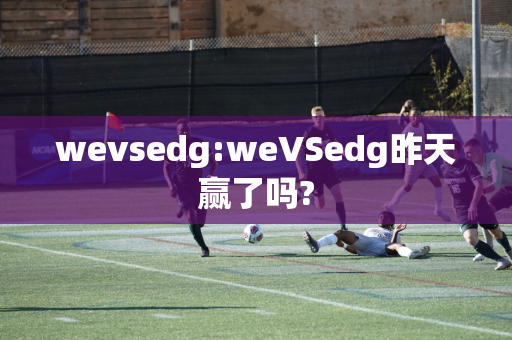 wevsedg:weVSedg昨天赢了吗?