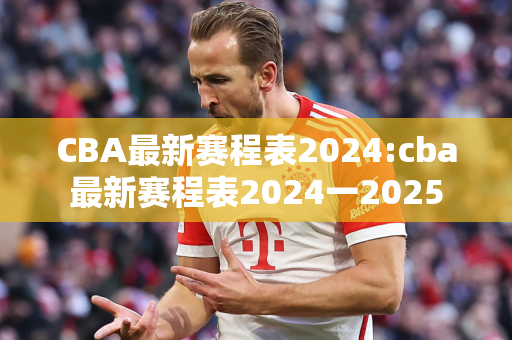 CBA最新赛程表2024:cba最新赛程表2024一2025