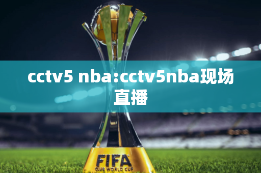 cctv5 nba:cctv5nba现场直播