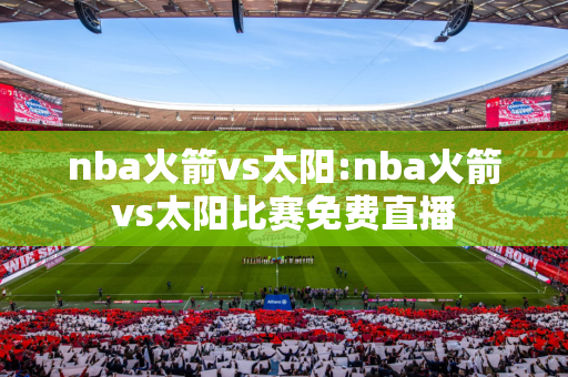 nba火箭vs太阳:nba火箭vs太阳比赛免费直播