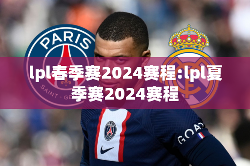 lpl春季赛2024赛程:lpl夏季赛2024赛程